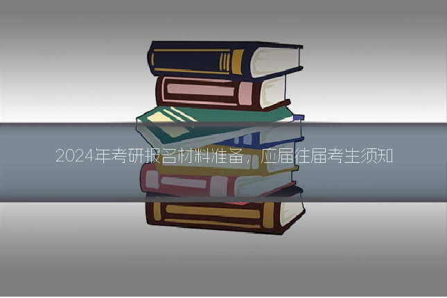 2024年考研报名材料准备,应届往届考生须知