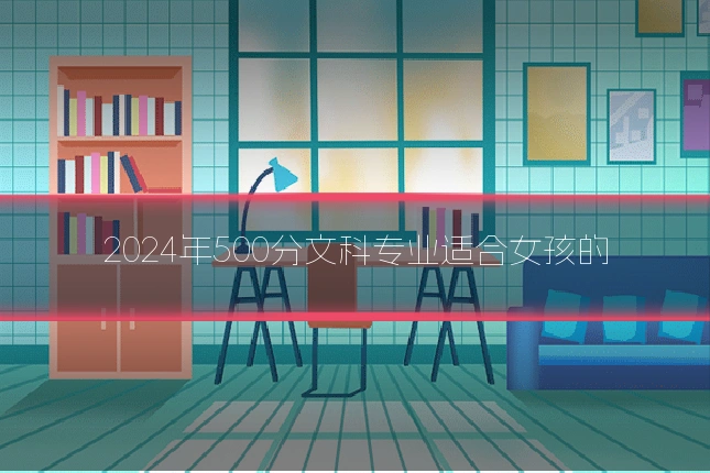2024年500分文科专业适合女孩的