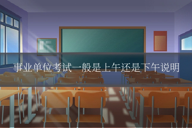 事业单位考试一般是上午还是下午说明