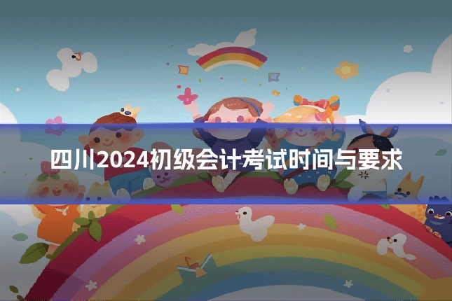 四川2024初级会计考试时间与要求