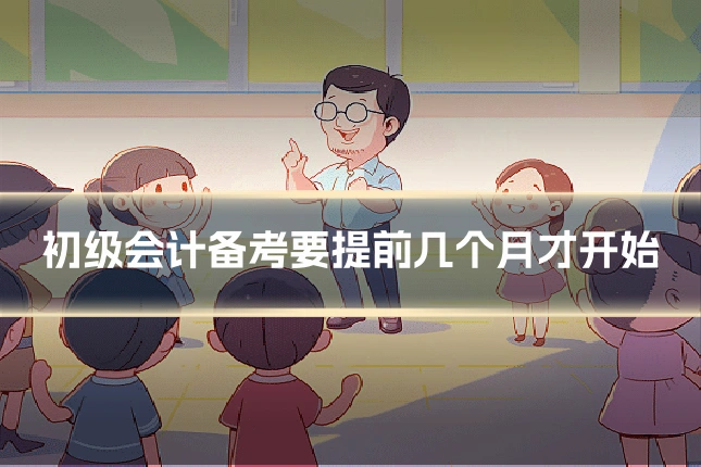 初级会计备考要提前几个月才开始