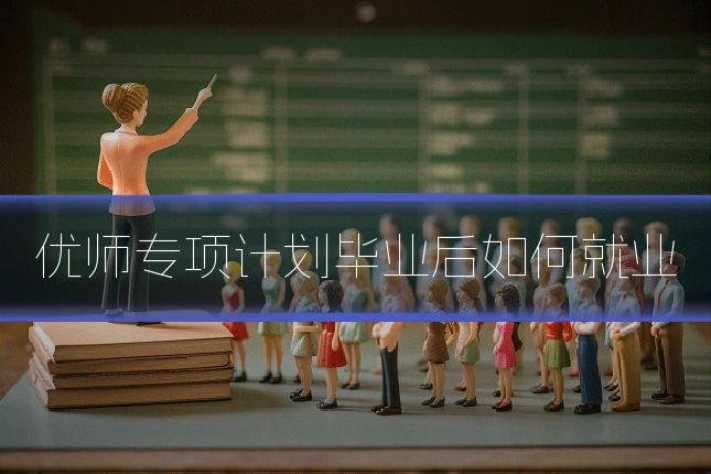 优师专项计划毕业后如何就业
