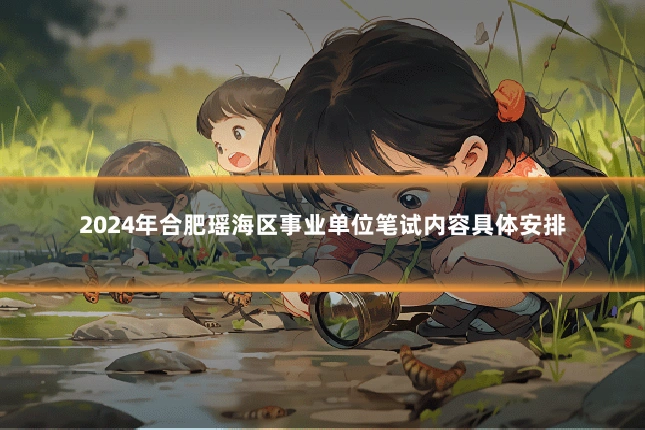 2024年合肥瑶海区事业单位笔试内容具体安排