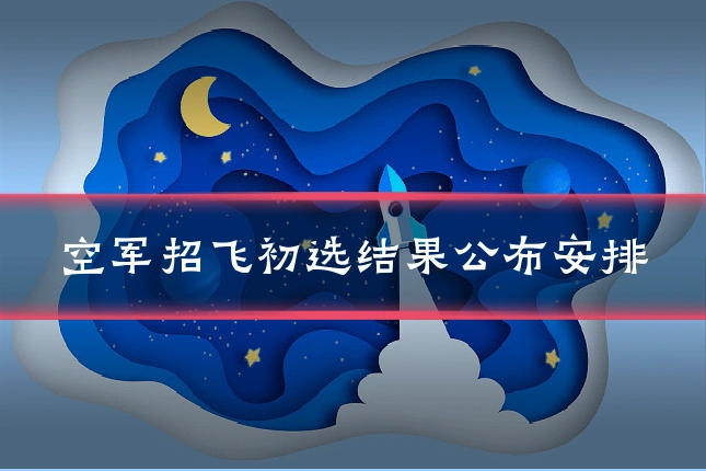空军招飞初选结果公布安排