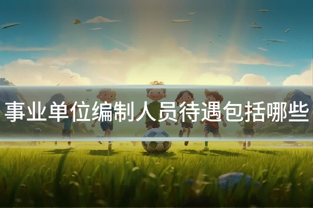 事业单位编制人员待遇包括哪些