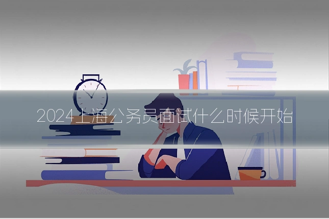 2024上海公务员面试什么时候开始