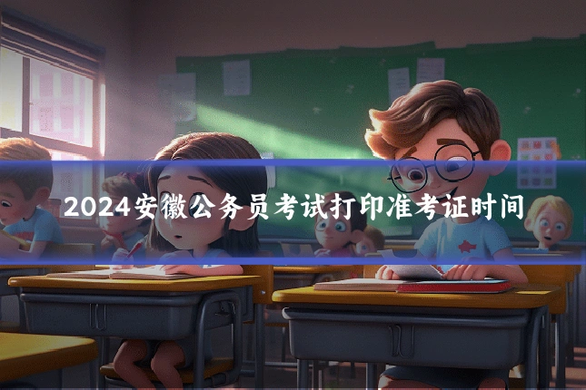 2024安徽公务员考试打印准考证时间