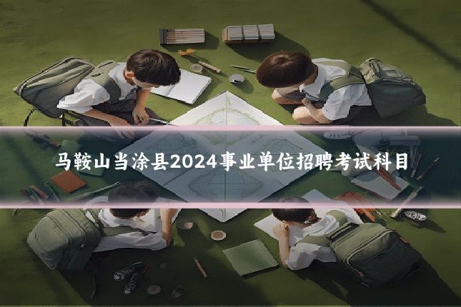 马鞍山当涂县2024事业单位招聘考试科目