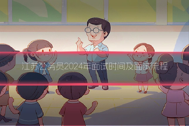 江苏公务员2024年面试时间及面试流程