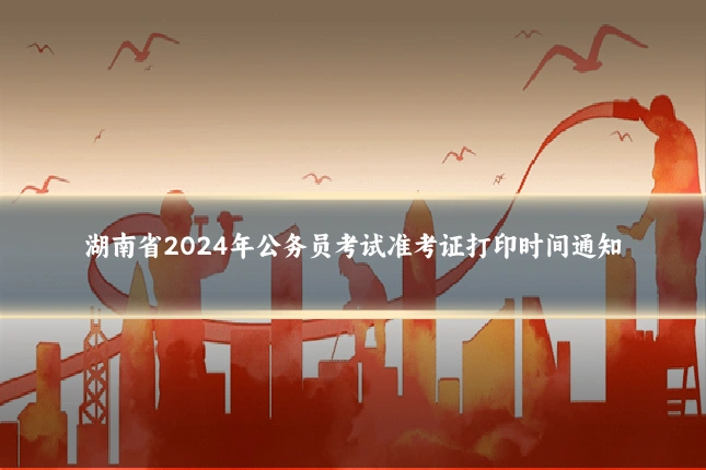 湖南省2024年公务员考试准考证打印时间通知