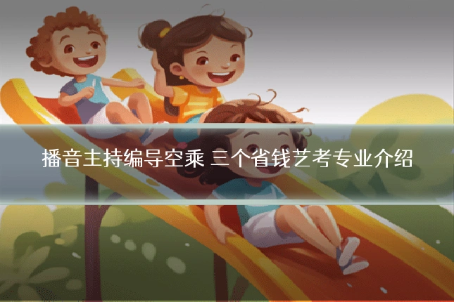 播音主持编导空乘 三个省钱艺考专业介绍