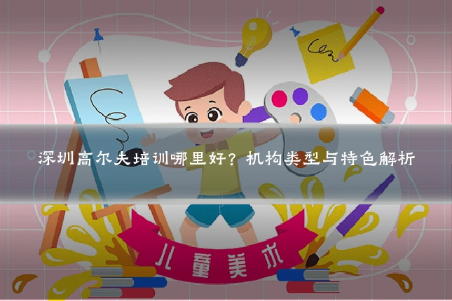 深圳高尔夫培训哪里好?机构类型与特色解析