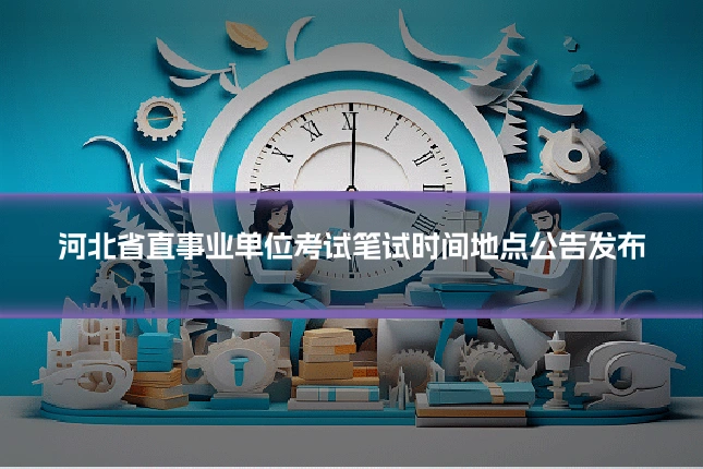 河北省直事业单位考试笔试时间地点公告发布