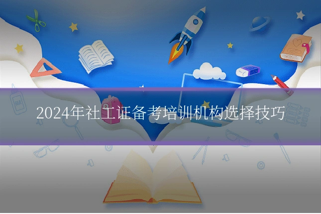 2024年社工证备考培训机构选择技巧
