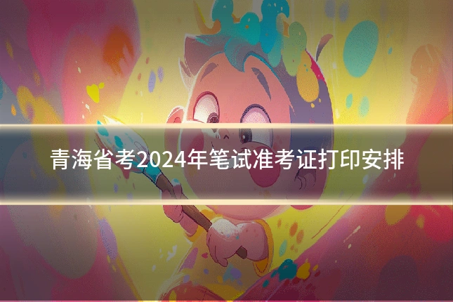 青海省考2024年笔试准考证打印安排
