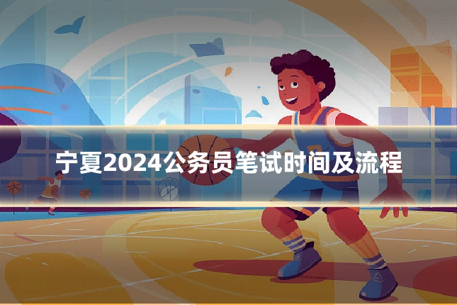 宁夏2024公务员笔试时间及流程