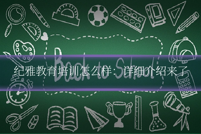 纪雅教育培训怎么样:详细介绍来了