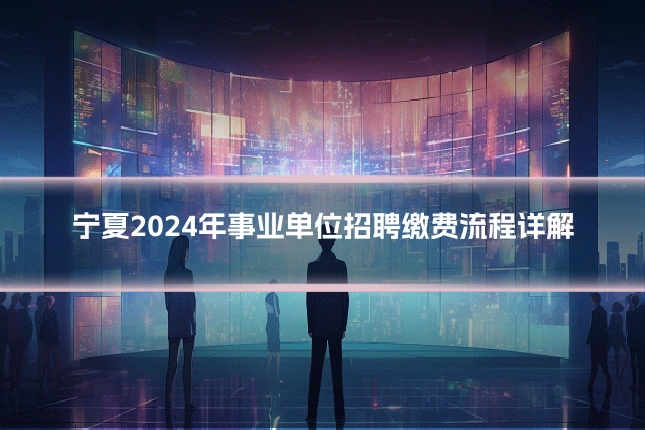 宁夏2024年事业单位招聘缴费流程详解
