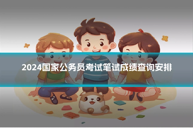 2024国家公务员考试笔试成绩查询安排