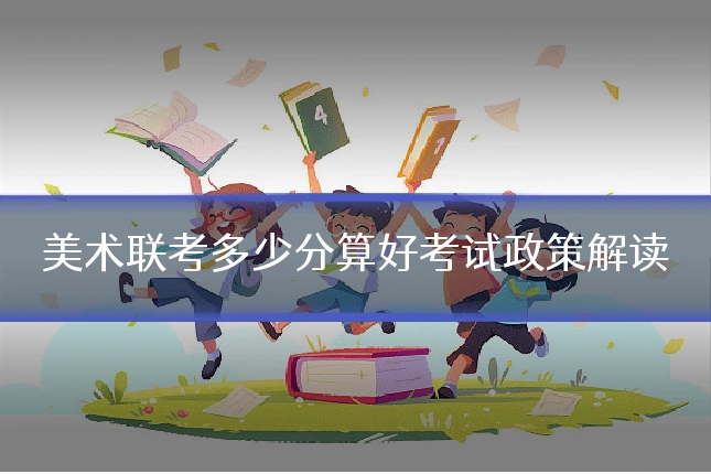 美术联考多少分算好考试政策解读