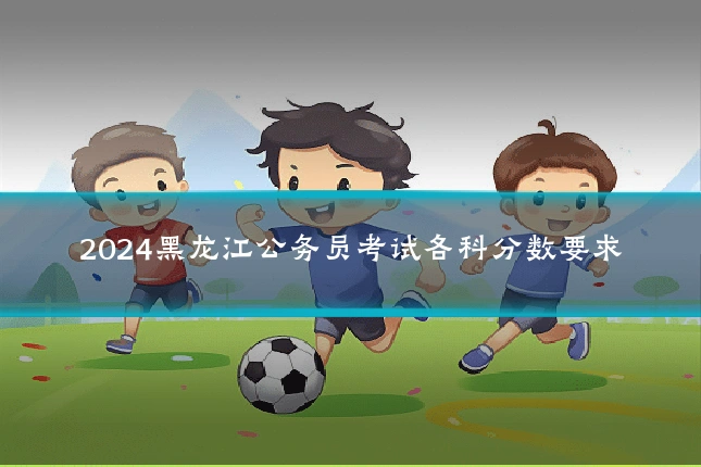 2024黑龙江公务员考试各科分数要求
