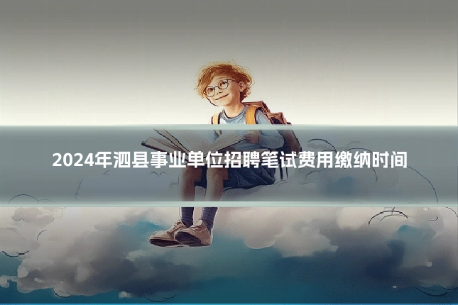2024年泗县事业单位招聘笔试费用缴纳时间