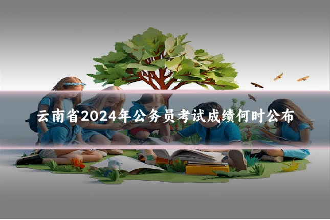 云南省2024年公务员考试成绩何时公布