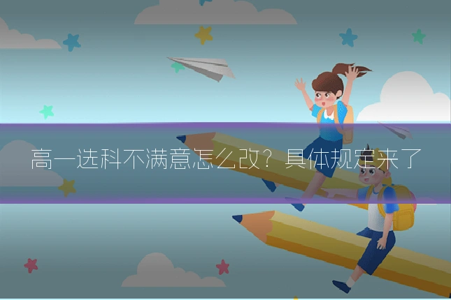 高一选科不满意怎么改?具体规定来了