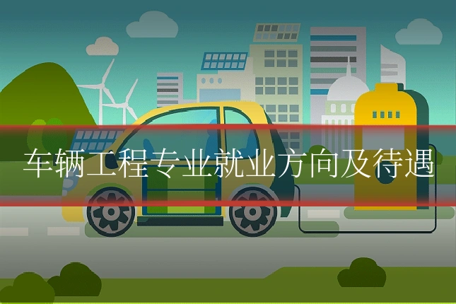 车辆工程专业就业方向及待遇