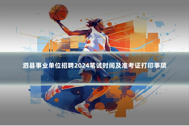 泗县事业单位招聘2024笔试时间及准考证打印事项