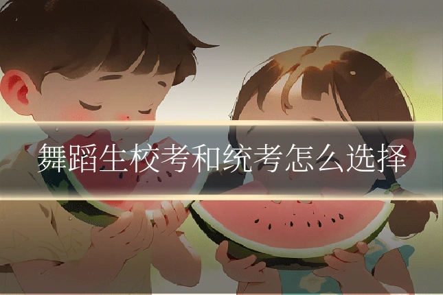 舞蹈生校考和统考怎么选择