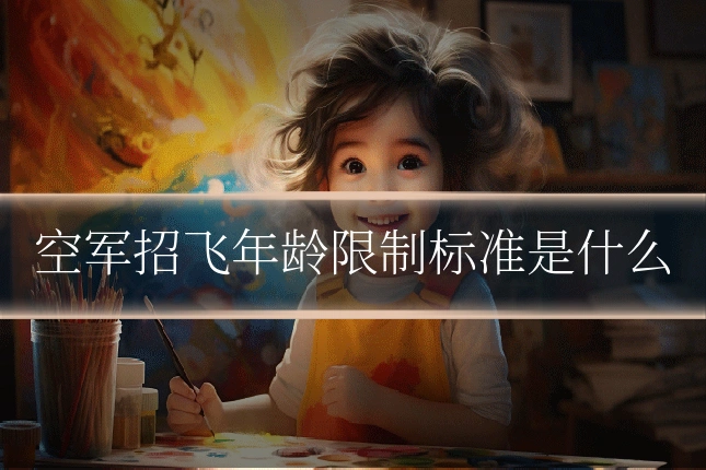 空军招飞年龄限制标准是什么