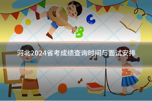 河北2024省考成绩查询时间与面试安排