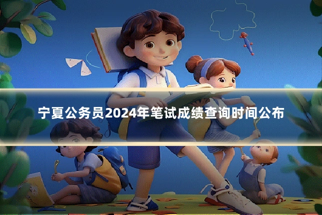 宁夏公务员2024年笔试成绩查询时间公布