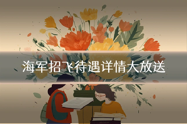 海军招飞待遇详情大放送