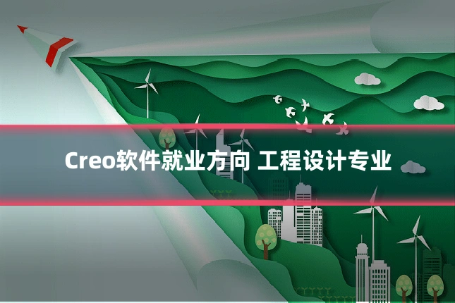 Creo软件就业方向 工程设计专业