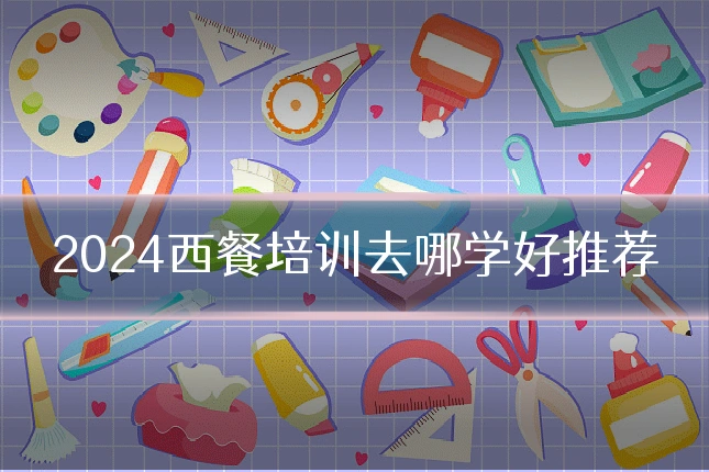 2024西餐培训去哪学好推荐