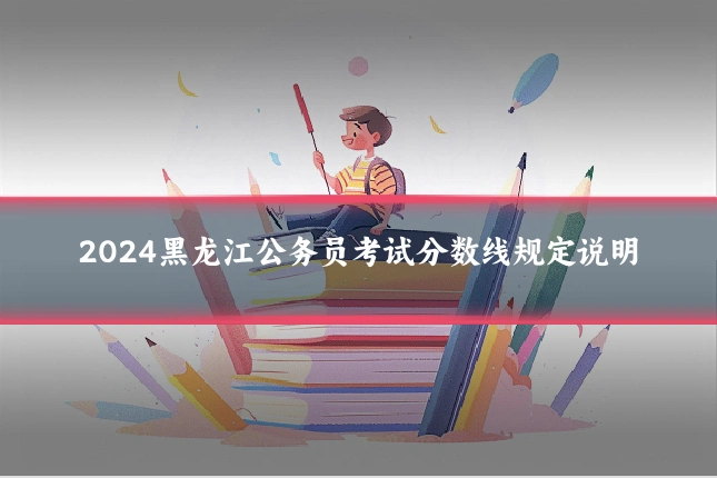 2024黑龙江公务员考试分数线规定说明