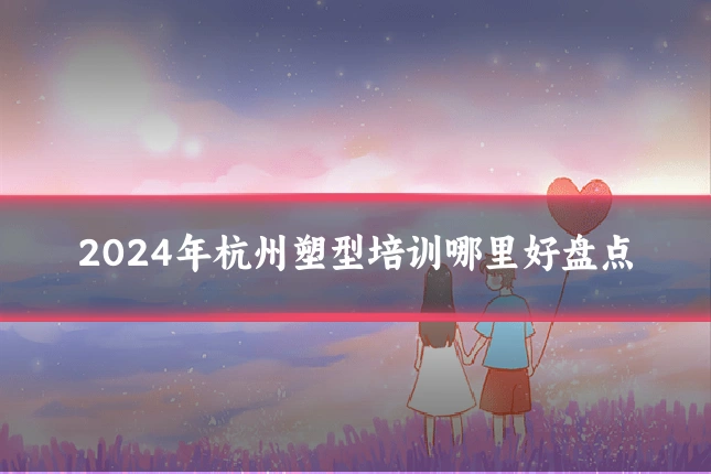 2024年杭州塑型培训哪里好盘点