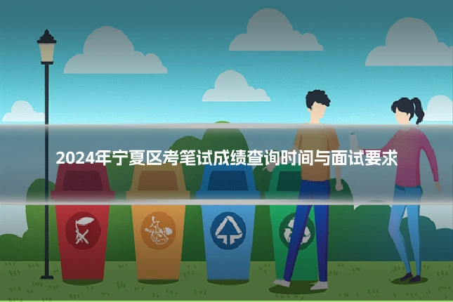 2024年宁夏区考笔试成绩查询时间与面试要求