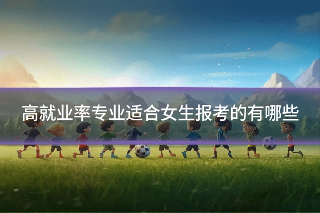 高就业率专业适合女生报考的有哪些