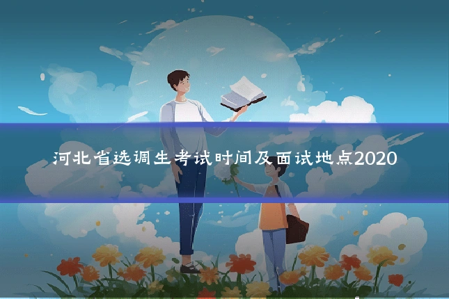 河北省选调生考试时间及面试地点2020