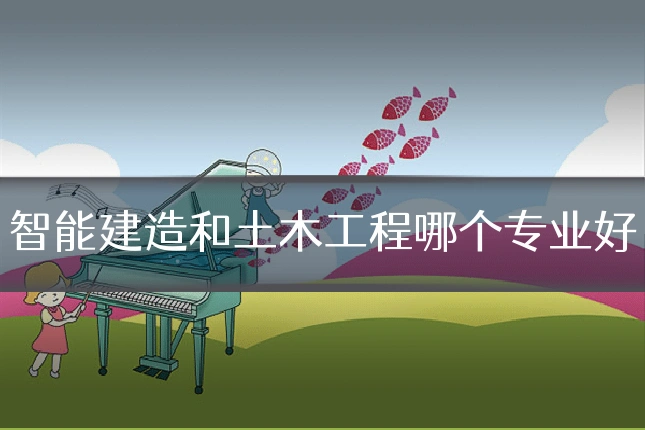 智能建造和土木工程哪个专业好