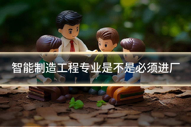 智能制造工程专业是不是必须进厂