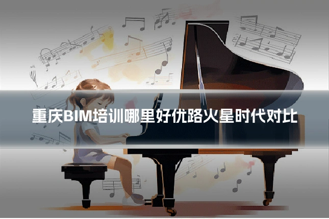 重庆BIM培训哪里好优路火星时代对比