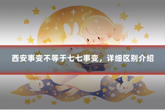 西安事变不等于七七事变,详细区别介绍