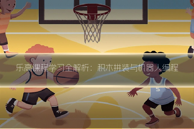 乐高课程学习全解析:积木拼装与机器人编程