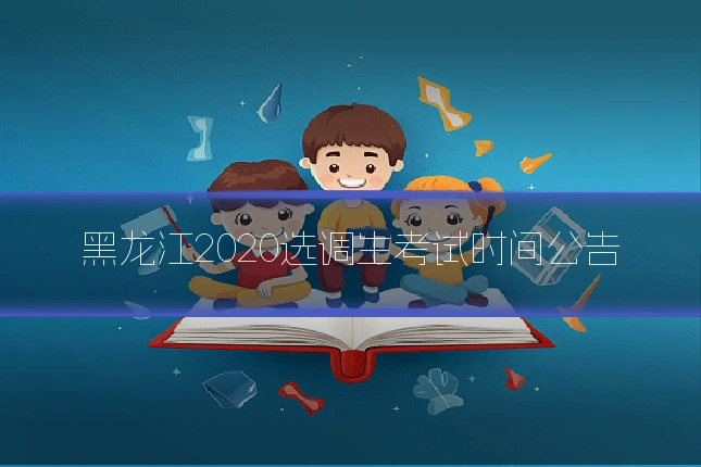 黑龙江2020选调生考试时间公告