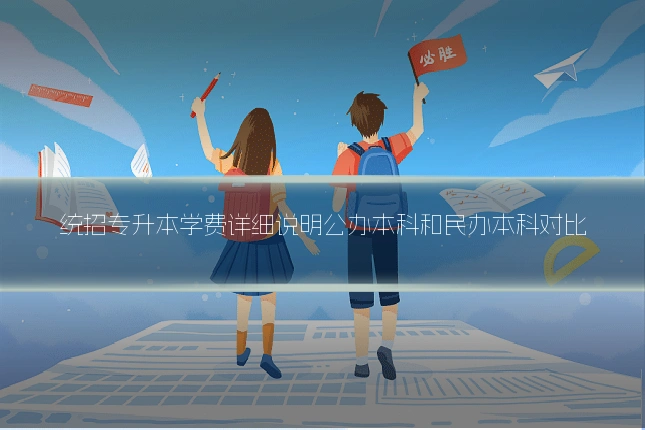统招专升本学费详细说明公办本科和民办本科对比