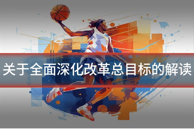 关于全面深化改革总目标的解读